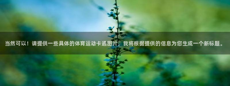 利记官网下载平台假的吗是真的吗：当然可以！请提供一些