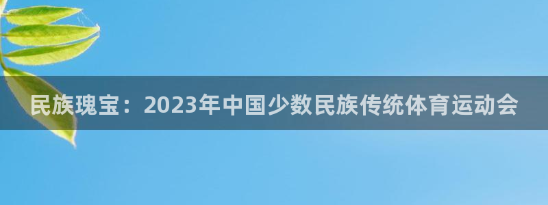 利记官方正版app娱乐40996：民族瑰宝：2023