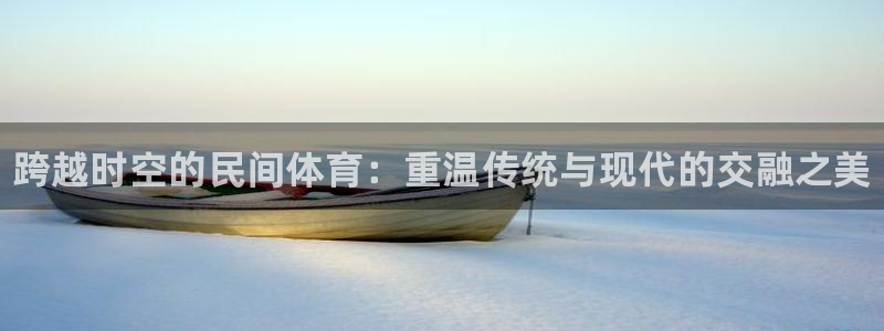 利记官方正版app集团：跨越时空的民间体育：重温传统与现代的
