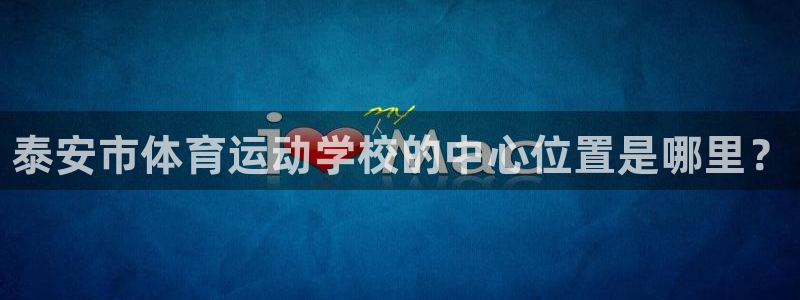 利记官网下载平台注册要钱吗：泰安市体育运动学校的中心位置是哪