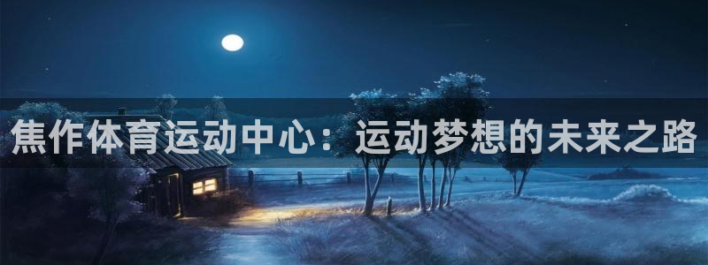 利记官网下载官方客服电话：焦作体育运动中心：运动梦想