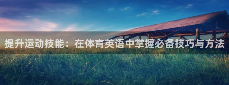 利记官网下载招商电话地址：提升运动技能：在体育英语中掌握必备