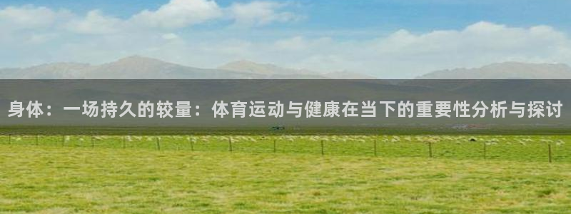 利记官网下载招商电话号码查询是多少：身体：一场持久的较量：体