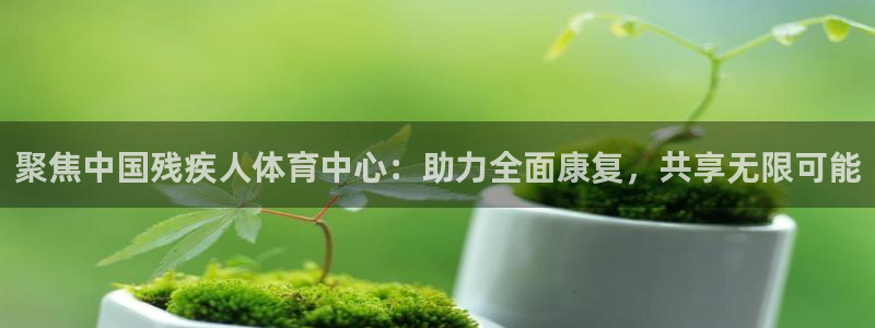 利记官方正版app集团官网首页网址：聚焦中国残疾人体育中心：