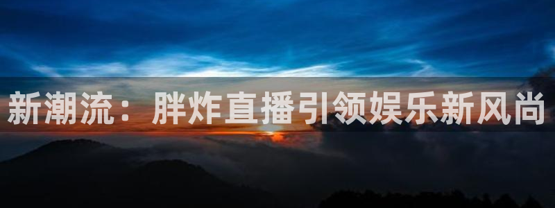 松鼠体育下载：新潮流：胖炸直播引领娱乐新风尚