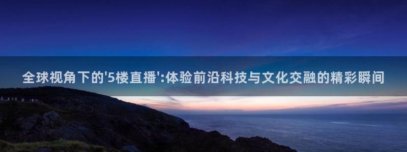 松鼠直播体育：全球视角下的\'5楼直播\':体验前沿科技与文化交融的精彩瞬间