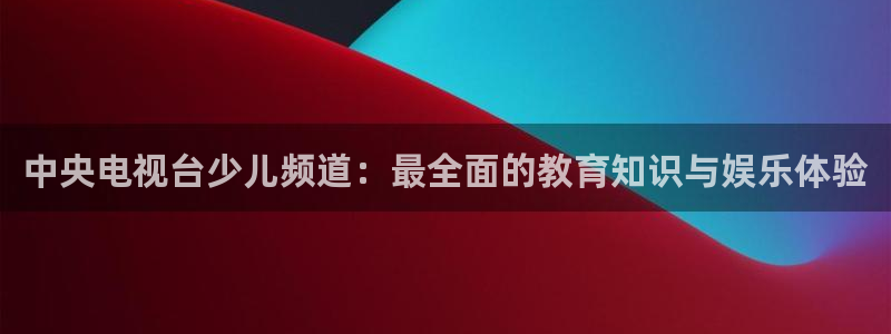 松鼠体育在线直播下载：中央电视台少儿频道：最全面的教育知识与娱乐体验