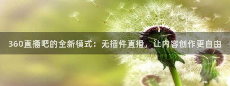 松鼠体育下载：360直播吧的全新模式：无插件直播，让内容创作更自由
